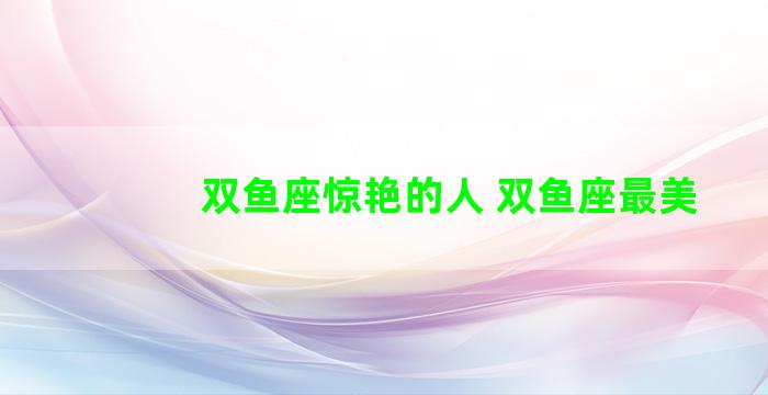 双鱼座惊艳的人 双鱼座最美